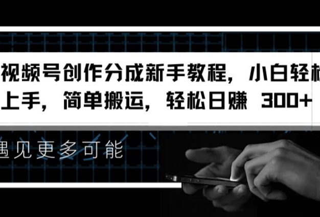 视频号创作分成新手教程，小白轻松上手，简单搬运，轻松日赚 300+