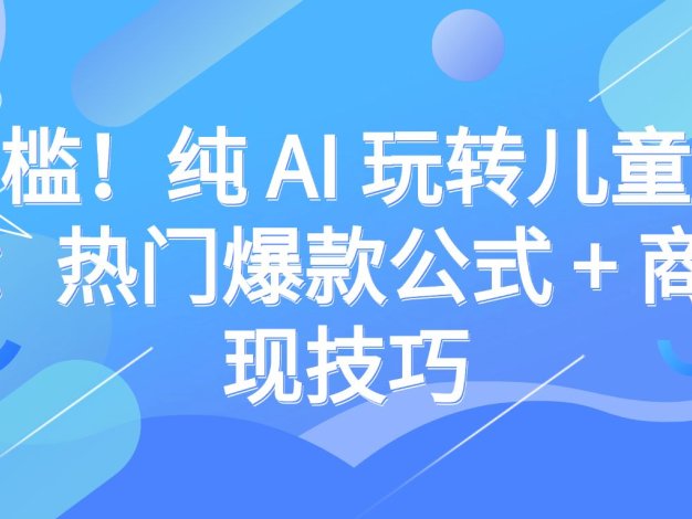 零门槛！纯 AI 玩转儿童动漫赛道：热门爆款公式 + 商单变现技巧