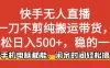 快手无人直播，一刀不剪纯搬运带货轻松日入500+，稳的一批，手机电脑都能，闲余时间轻松搞！