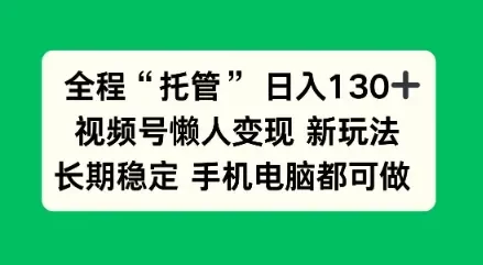 全程“托管”日入130十,视频号懒人变现新玩法,长期稳定手机电脑都可做