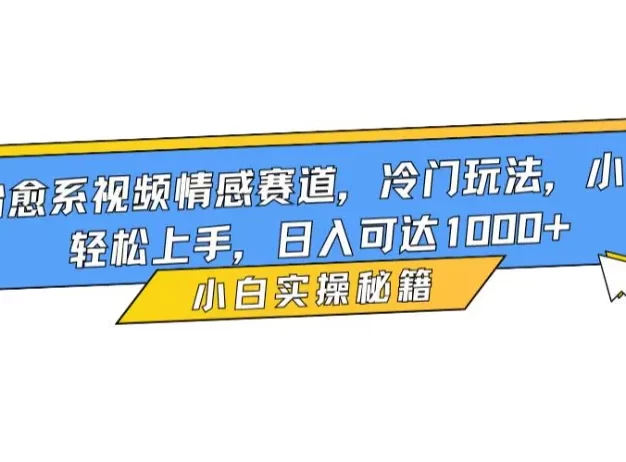 治愈系视频情感赛道,冷门玩法,小白轻松上手,日入可达1000+