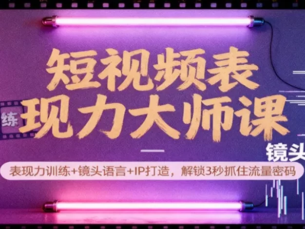 短视频表现力大师课:表现力训练+镜头语言+IP打造,解锁3秒抓住流量密码