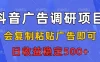 抖音广告调研项目，会复制粘贴广告即可，任务没有上限，日收益稳定5张