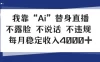 我靠Ai“替身”直播，不露脸不说话，每月稳定收益4k