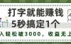 打字就能赚钱，5秒1个，日入 3000+，收益无上限！