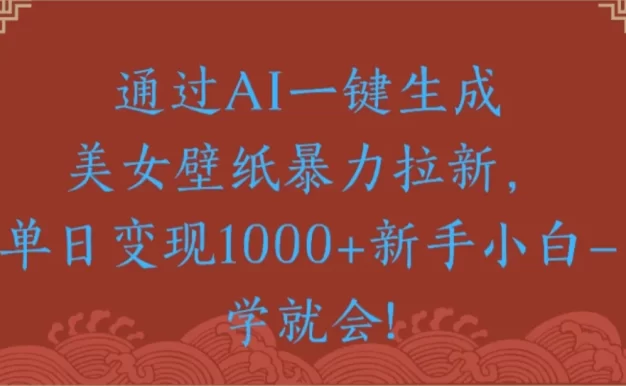 通过AI一键生成美女壁纸暴力拉新单日变现1000+新手小白一学就会!