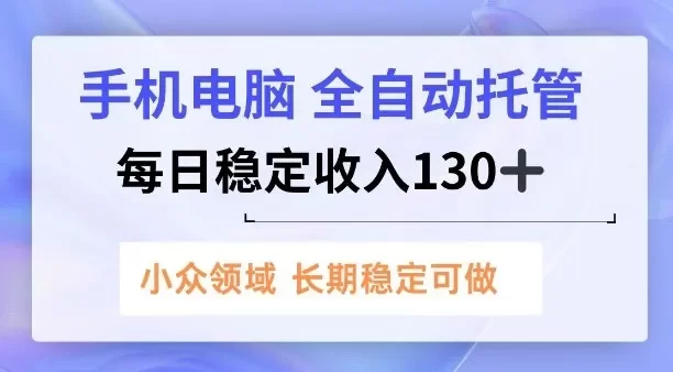 手机电脑,全自动托管,每日稳定收入130+,小众领域内容长期可做