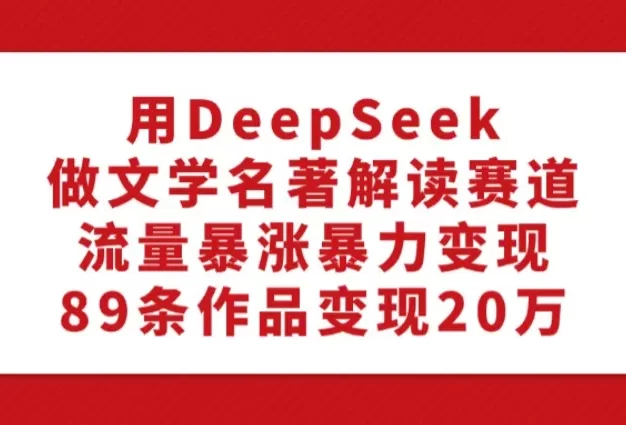 利用DeepSeek做文学名著解读赛道,流量暴涨暴力变现,89条作品变现20万