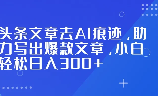 头条文章去AI痕迹,助力写出爆款文章,小白轻松日入300+