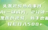 头条视频热点事件， AI一键成片，2分钟一条原创视频，新手也能轻松日入500+