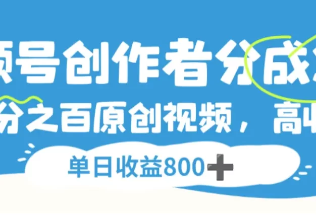 视频号创作者分成3.0,100%原创视频高收益,单日收益800+