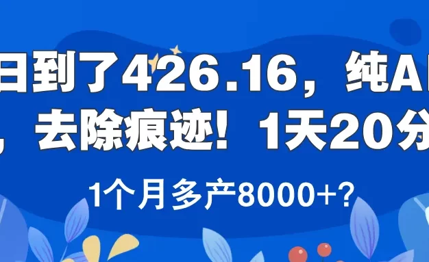 昨日到了426.16,纯AI生成,去除痕迹!1天20分钟,1个月多产8000+?