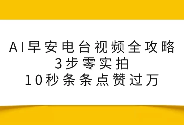 AI早安电台视频全攻略:3步零实拍,10秒条条点赞过万,