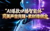 【AI智能体系列课程】–完美声音克隆+素材，轻松起号撸佣金矩阵放大日赚500+
