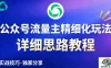 公众号流量主全新2.0玩法自营（精细化运营）月入6k+
