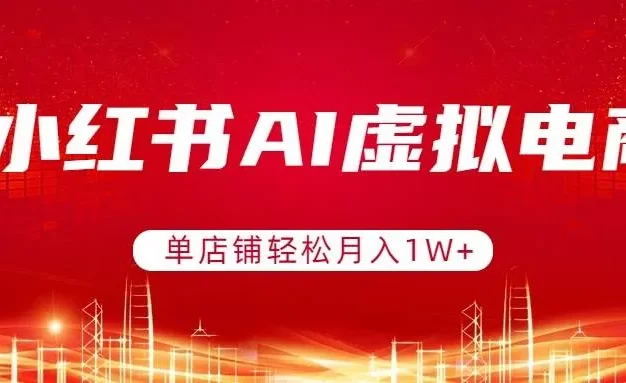 小红书AI虚拟电商,单店铺轻松月入1W+,可矩阵运营