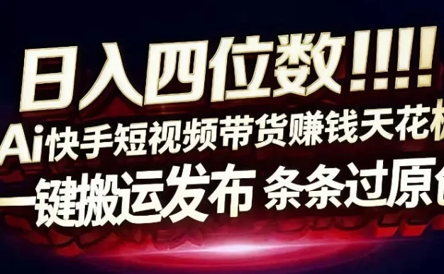 日入4位数快手平台ai全自动带货一刀不剪黑科技搬运一键发布原创