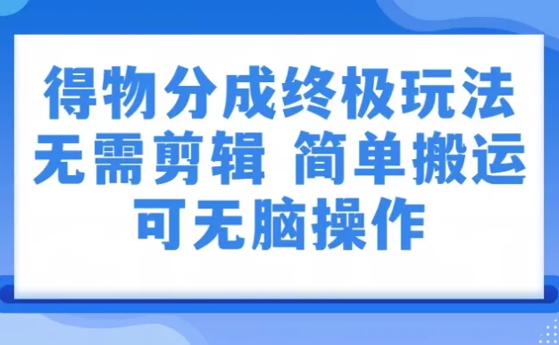 得物分成3.0终极玩法,无需剪辑,只需上传视频即可,独家思路,可无脑操作