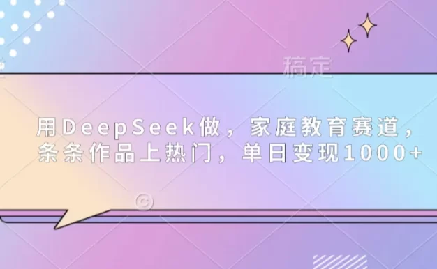 用DeepSeek做家庭教育赛道,条条作品上热门,单日可变现1000+