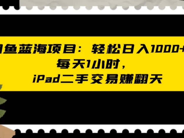 闲鱼蓝海项目:轻松日入1000+,每天1小时,ipad二手交易赚翻天