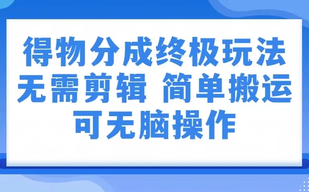 得物分成3.0终极玩法,无需剪辑,只需上传视频即可,独家思路,可无脑操作