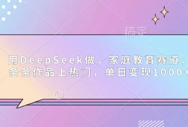 用DeepSeek做家庭教育赛道,条条作品上热门,单日可变现1000+