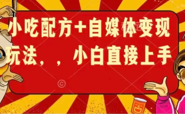 小吃配方+自媒体变现玩法,小白直接上手