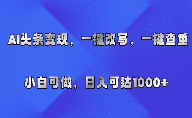 AI头条变现,一键改写、一键查重,小白可做,日入可达1000+