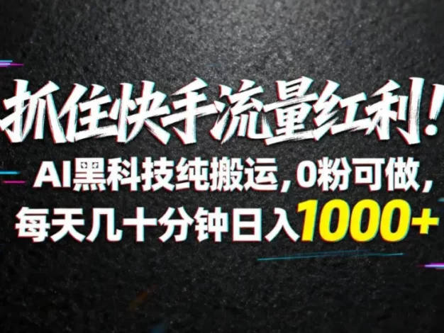 抓住快手流量红利!AI黑科技纯搬运,0粉可做,每天几十分钟日入1000+