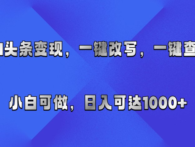 AI头条变现，一键改写、一键查重，小白可做，日入可达1000+