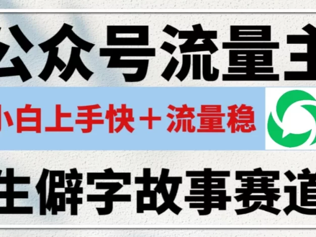 公众号流量主——生僻字故事赛道,流量稳,好上手,0基础小白也能10分钟一篇!