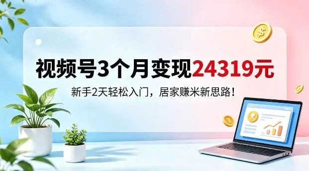 视频号3个月变现24319,新手2天轻松入门,居家賺米新思路
