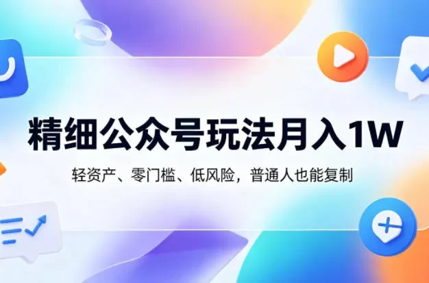 精细公众号玩法月入1W,轻资产、零门槛、低风险,普通人也能复制
