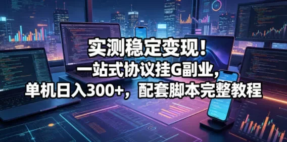 实测稳定变现!一站式协议挂G副业,单机日入300+,配套脚本完整教程