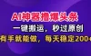 AI神器撸爆头条，一键搬运，秒过原创，有手就能做，每天稳定200+