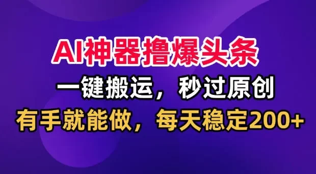AI神器撸爆头条，一键搬运，秒过原创，有手就能做，每天稳定200+