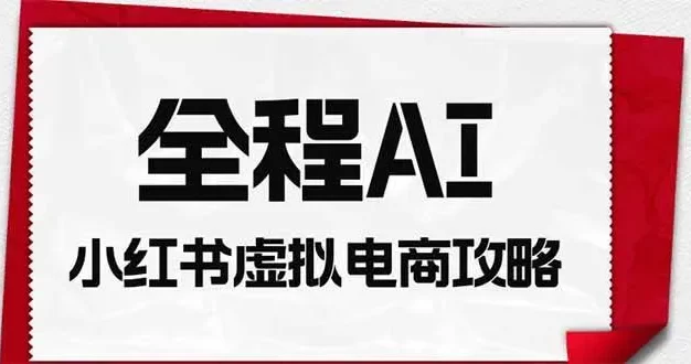 全程AI自动化|小红书虚拟电商轻资产变现全攻略
